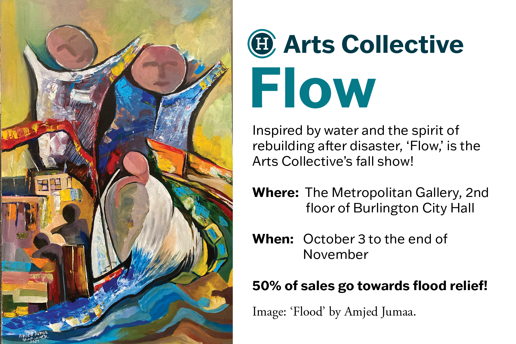 Flow Inspired by water and the spirit of rebuilding after disaster, 'Flow,' is the Arts Collective's fall show! Where: The Metropolitan Gallery, 2nd floor of Burlington City Hall When: October 3 to the end of November 50% of sales go towards flood recovery. Image: 'Flood' by Amjed Jumaa