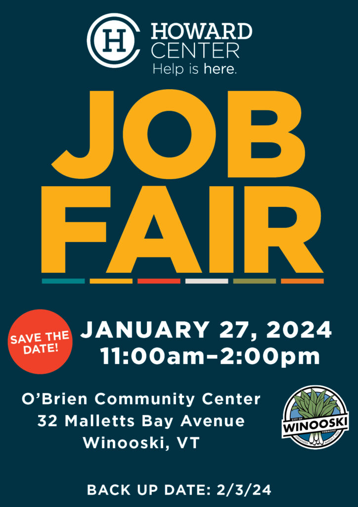 a promotional poster for a job fair hosted by Howard Center on January 27, 2024, at O’Brien Community Center in Winooski, VT. The poster is a digital poster for a job fair event. The background color is dark teal. At the top, there’s the Howard Center logo and tagline “Help is here.” The words “JOB FAIR” are prominently displayed in bold yellow letters. Below that, event details are provided: “JANUARY 27, 2024” and “11:00am–2:00pm”. The location is given as “O’Brien Community Center 32 Mallets Bay Avenue Winooski, VT”. There’s a “SAVE THE DATE!” badge in red with white text at the bottom left corner. A backup date of “2/3/24” is provided at the bottom of the poster.